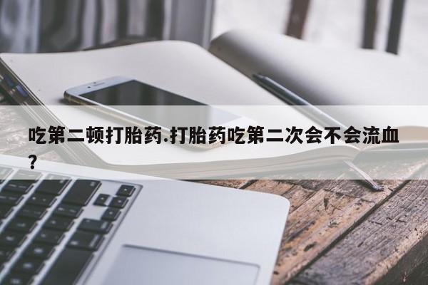最便宜的打胎药的私人微信吃第二顿打胎药.打胎药吃第二次会不会流血？