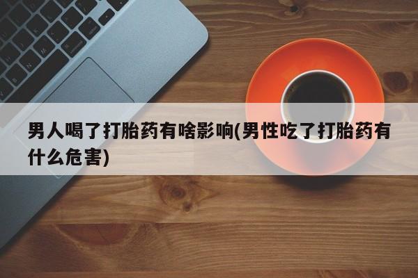最便宜的打胎药的私人微信男人喝了打胎药有啥影响(男性吃了打胎药有什么危害)
