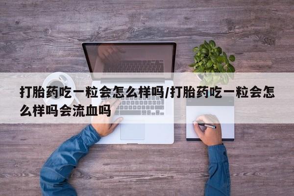 最便宜的打胎药的私人微信打胎药吃一粒会怎么样吗/打胎药吃一粒会怎么样吗会流血吗