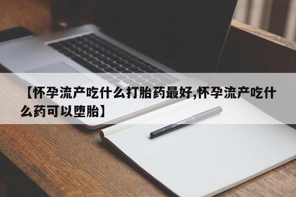 最便宜的打胎药的私人微信【怀孕流产吃什么打胎药最好,怀孕流产吃什么药可以堕胎】