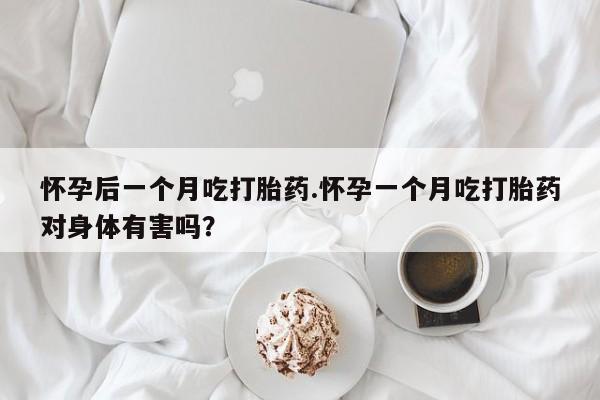 最便宜的打胎药的私人微信怀孕后一个月吃打胎药.怀孕一个月吃打胎药对身体有害吗？