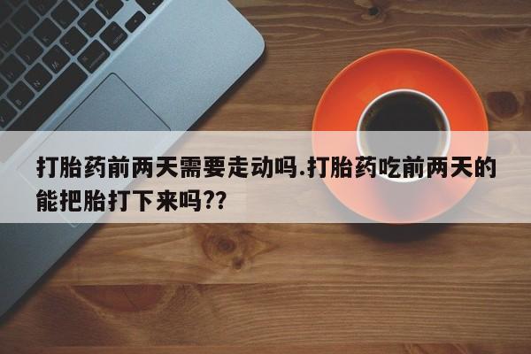 最便宜的打胎药的私人微信打胎药前两天需要走动吗.打胎药吃前两天的能把胎打下来吗?？