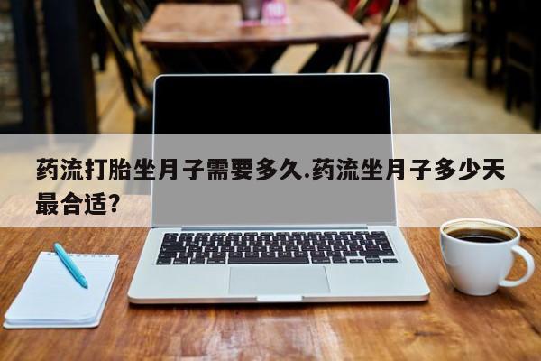 最便宜的打胎药的私人微信药流打胎坐月子需要多久.药流坐月子多少天最合适？