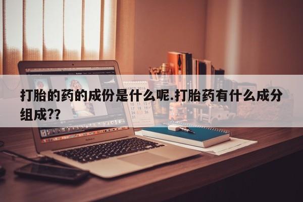 最便宜的打胎药的私人微信打胎的药的成份是什么呢.打胎药有什么成分组成?？