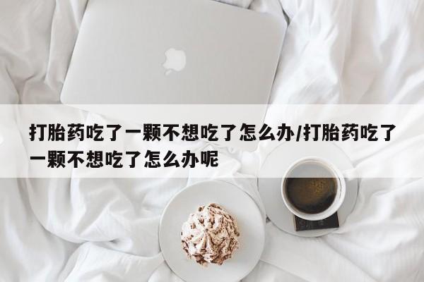最便宜的打胎药的私人微信打胎药吃了一颗不想吃了怎么办/打胎药吃了一颗不想吃了怎么办呢