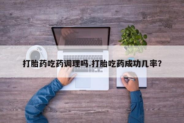 最便宜的打胎药的私人微信打胎药吃药调理吗.打胎吃药成功几率？