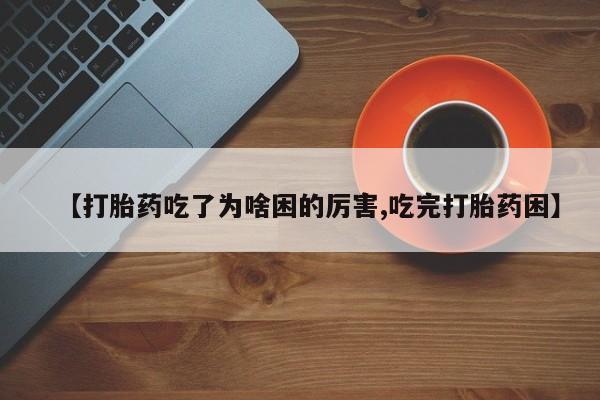 最便宜的打胎药的私人微信【打胎药吃了为啥困的厉害,吃完打胎药困】