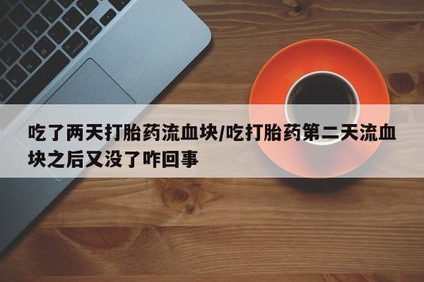 最便宜的打胎药的私人微信吃了两天打胎药流血块/吃打胎药第二天流血块之后又没了咋回事