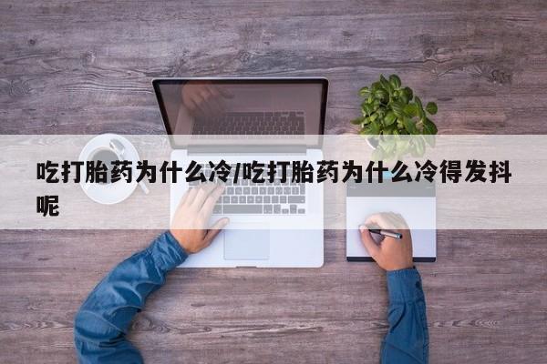 最便宜的打胎药的私人微信吃打胎药为什么冷/吃打胎药为什么冷得发抖呢