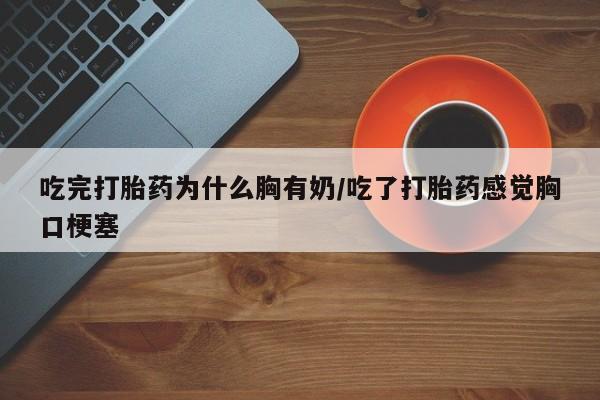 最便宜的打胎药的私人微信吃完打胎药为什么胸有奶/吃了打胎药感觉胸口梗塞