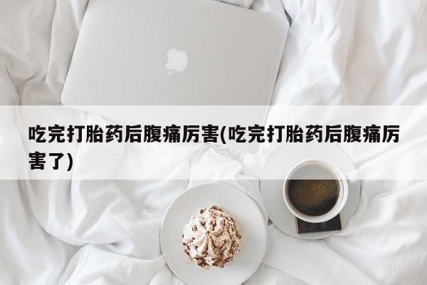 最便宜的打胎药的私人微信吃完打胎药后腹痛厉害(吃完打胎药后腹痛厉害了)