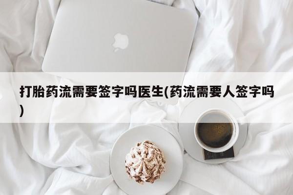 最便宜的打胎药的私人微信打胎药流需要签字吗医生(药流需要人签字吗)