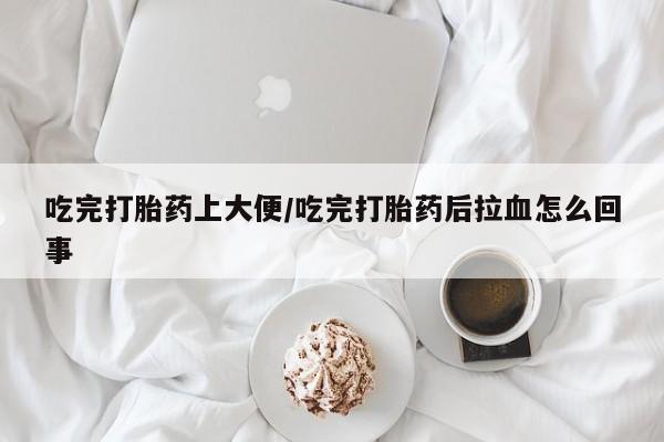 最便宜的打胎药的私人微信吃完打胎药上大便/吃完打胎药后拉血怎么回事