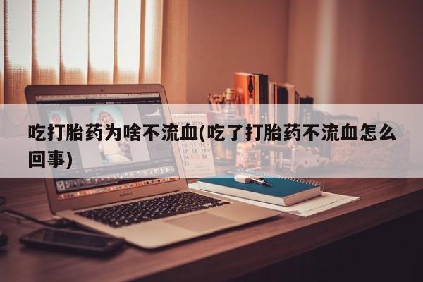 最便宜的打胎药的私人微信吃打胎药为啥不流血(吃了打胎药不流血怎么回事)