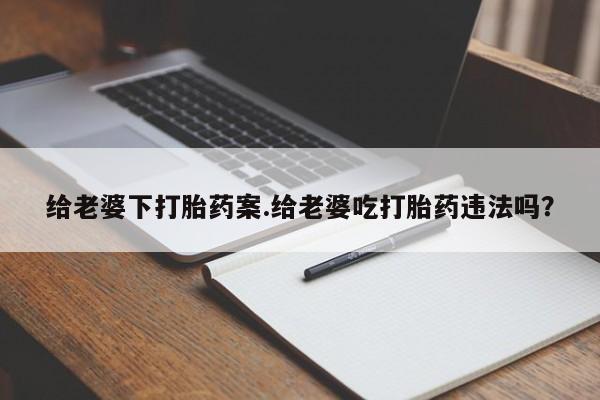 最便宜的打胎药的私人微信给老婆下打胎药案.给老婆吃打胎药违法吗？