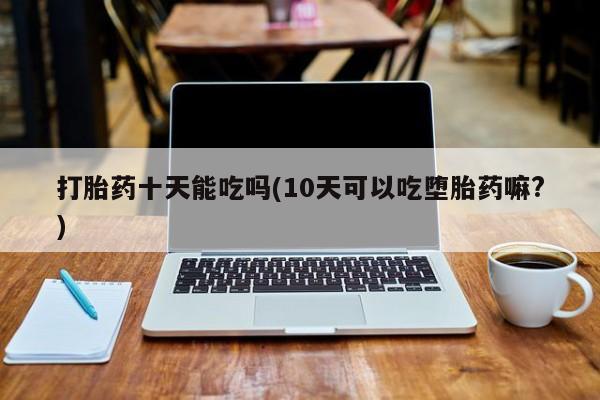 最便宜的打胎药的私人微信打胎药十天能吃吗(10天可以吃堕胎药嘛?)