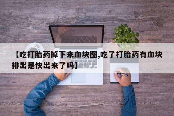 最便宜的打胎药的私人微信【吃打胎药掉下来血块图,吃了打胎药有血块排出是快出来了吗】