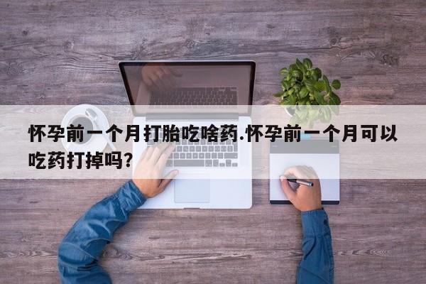 最便宜的打胎药的私人微信怀孕前一个月打胎吃啥药.怀孕前一个月可以吃药打掉吗？