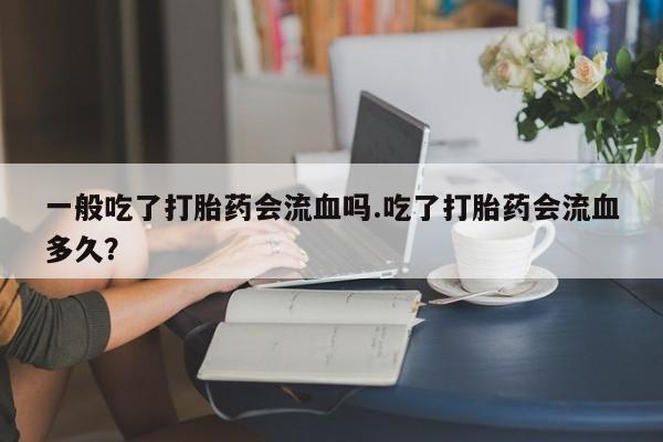 最便宜的打胎药的私人微信一般吃了打胎药会流血吗.吃了打胎药会流血多久？