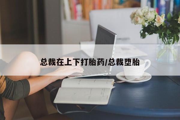 最便宜的打胎药的私人微信总裁在上下打胎药/总裁堕胎