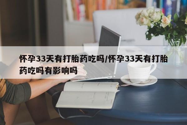 最便宜的打胎药的私人微信怀孕33天有打胎药吃吗/怀孕33天有打胎药吃吗有影响吗