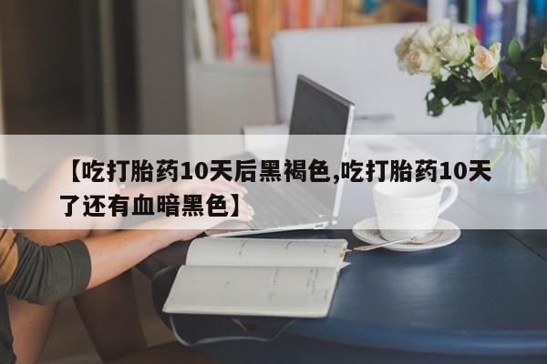 最便宜的打胎药的私人微信【吃打胎药10天后黑褐色,吃打胎药10天了还有血暗黑色】
