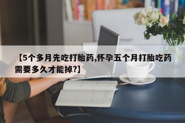 最便宜的打胎药的私人微信【5个多月先吃打胎药,怀孕五个月打胎吃药需要多久才能掉?】