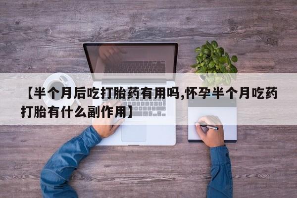 最便宜的打胎药的私人微信【半个月后吃打胎药有用吗,怀孕半个月吃药打胎有什么副作用】