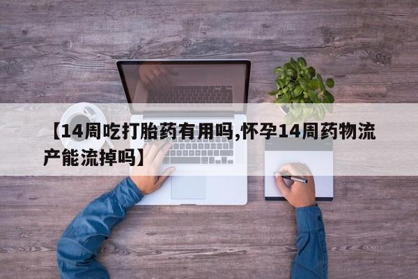 最便宜的打胎药的私人微信【14周吃打胎药有用吗,怀孕14周药物流产能流掉吗】