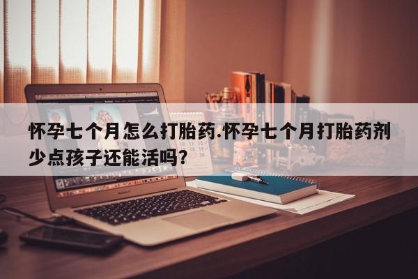 最便宜的打胎药的私人微信怀孕七个月怎么打胎药.怀孕七个月打胎药剂少点孩子还能活吗？