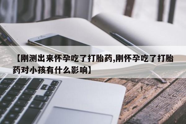 最便宜的打胎药的私人微信【刚测出来怀孕吃了打胎药,刚怀孕吃了打胎药对小孩有什么影响】