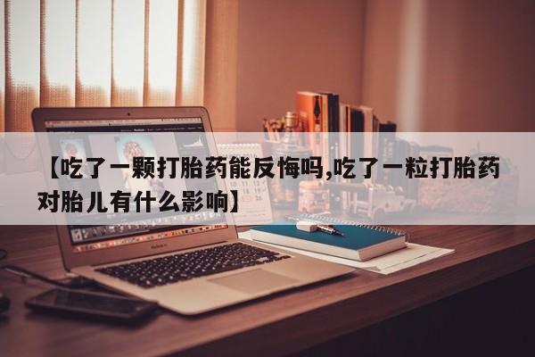 最便宜的打胎药的私人微信【吃了一颗打胎药能反悔吗,吃了一粒打胎药对胎儿有什么影响】
