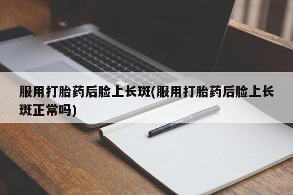 最便宜的打胎药的私人微信服用打胎药后脸上长斑(服用打胎药后脸上长斑正常吗)
