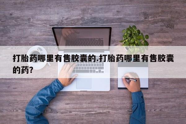 最便宜的打胎药的私人微信打胎药哪里有售胶囊的.打胎药哪里有售胶囊的药？
