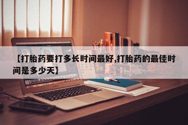最便宜的打胎药的私人微信【打胎药要打多长时间最好,打胎药的最佳时间是多少天】