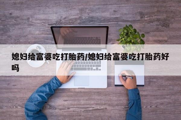 最便宜的打胎药的私人微信媳妇给富婆吃打胎药/媳妇给富婆吃打胎药好吗
