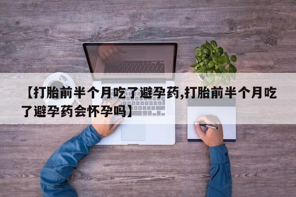 最便宜的打胎药的私人微信【打胎前半个月吃了避孕药,打胎前半个月吃了避孕药会怀孕吗】