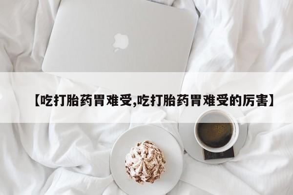 最便宜的打胎药的私人微信【吃打胎药胃难受,吃打胎药胃难受的厉害】