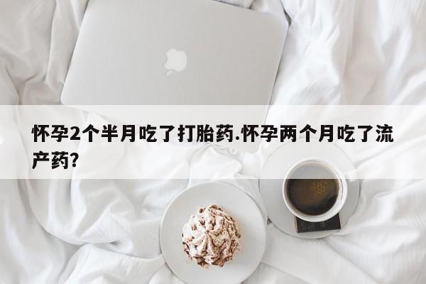 最便宜的打胎药的私人微信怀孕2个半月吃了打胎药.怀孕两个月吃了流产药？