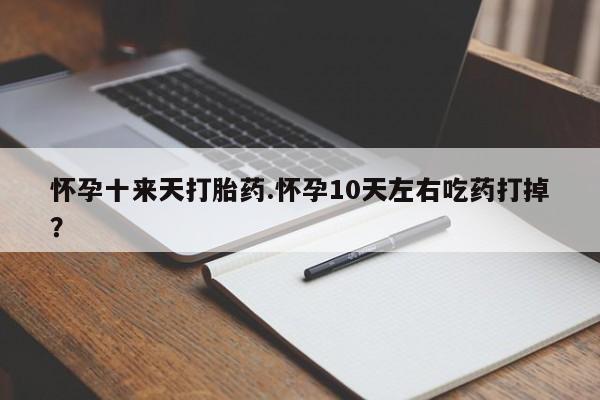 最便宜的打胎药的私人微信怀孕十来天打胎药.怀孕10天左右吃药打掉？