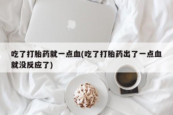 最便宜的打胎药的私人微信吃了打胎药就一点血(吃了打胎药出了一点血就没反应了)