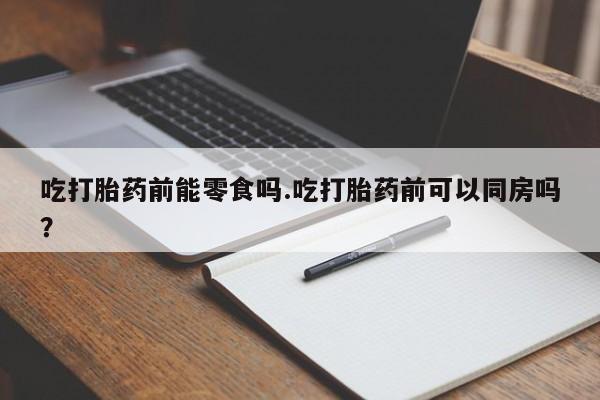 最便宜的打胎药的私人微信吃打胎药前能零食吗.吃打胎药前可以同房吗?