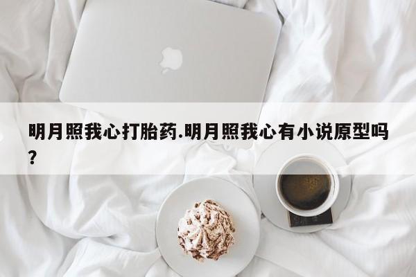 最便宜的打胎药的私人微信明月照我心打胎药.明月照我心有小说原型吗？