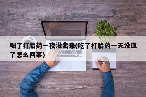 最便宜的打胎药的私人微信喝了打胎药一夜没出来(吃了打胎药一天没血了怎么回事)