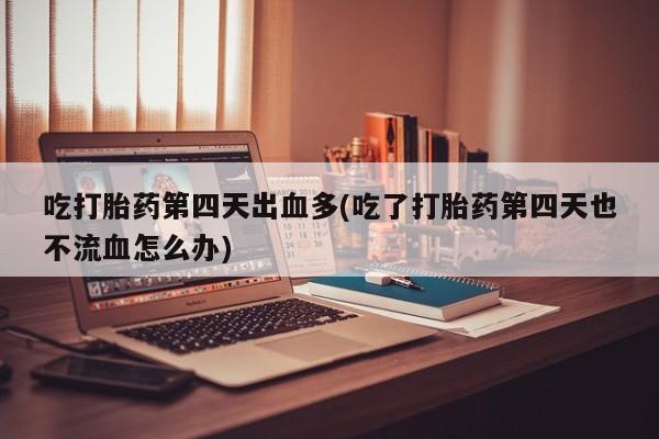 最便宜的打胎药的私人微信吃打胎药第四天出血多(吃了打胎药第四天也不流血怎么办)
