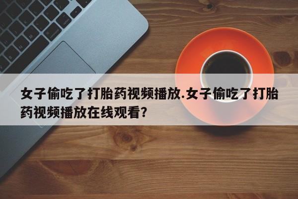 最便宜的打胎药的私人微信女子偷吃了打胎药视频播放.女子偷吃了打胎药视频播放在线观看？