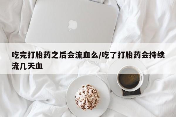 最便宜的打胎药的私人微信吃完打胎药之后会流血么/吃了打胎药会持续流几天血