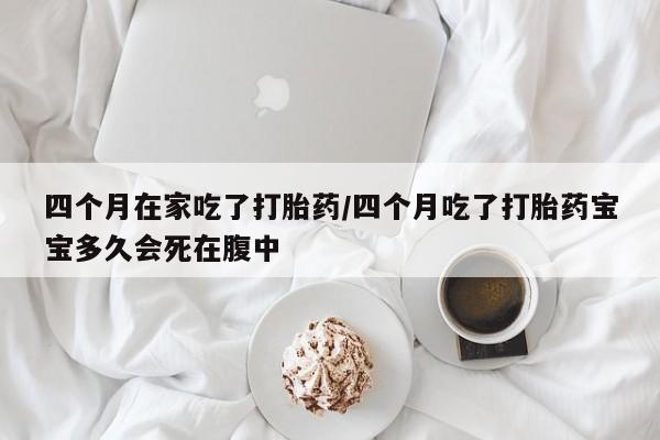 最便宜的打胎药的私人微信四个月在家吃了打胎药/四个月吃了打胎药宝宝多久会死在腹中