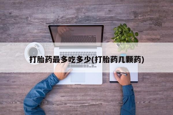 最便宜的打胎药的私人微信打胎药最多吃多少(打胎药几颗药)