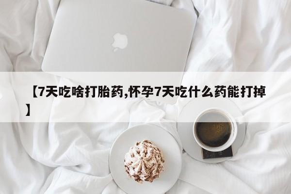 最便宜的打胎药的私人微信【7天吃啥打胎药,怀孕7天吃什么药能打掉】